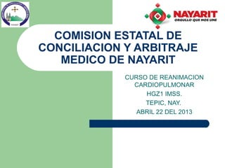 CURSO DE REANIMACION
CARDIOPULMONAR
HGZ1 IMSS.
TEPIC, NAY.
ABRIL 22 DEL 2013
COMISION ESTATAL DE
CONCILIACION Y ARBITRAJE
MEDICO DE NAYARIT
 