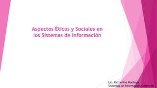 Aspectos Éticos y Sociales en
los Sistemas de Información
Lic. Katherine Montoya
Sistemas de Información Gerencial
 