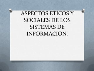 ASPECTOS ETICOS Y
 SOCIALES DE LOS
   SISTEMAS DE
  INFORMACION.
 