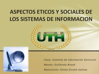 Clase: Sistemas de Información Gerencial
Master: Guillermo Brand
Maestrante: Emma Gissele Salinas
ASPECTOS ETICOS Y SOCIALES DE
LOS SISTEMAS DE INFORMACION
 