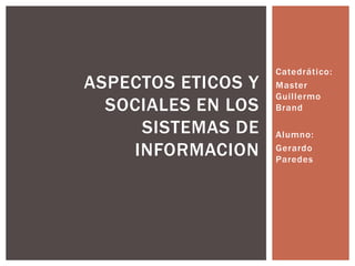 Catedrático:
Master
Guillermo
Brand
Alumno:
Gerardo
Paredes
ASPECTOS ETICOS Y
SOCIALES EN LOS
SISTEMAS DE
INFORMACION
 