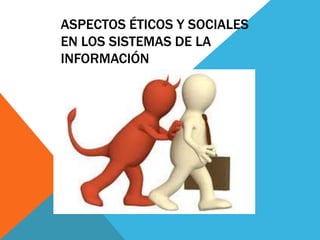 ASPECTOS ÉTICOS Y SOCIALES
EN LOS SISTEMAS DE LA
INFORMACIÓN
 