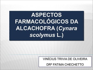 ASPECTOS
FARMACOLÓGICOS DA
ALCACHOFRA (Cynara
scolymus L.)
VINÍCIUS TRIVIA DE OLIVEIRA
DRª FATIMA CHECHETTO
 