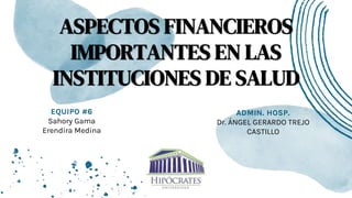 ASPECTOS FINANCIEROS
IMPORTANTES EN LAS
INSTITUCIONES DE SALUD
EQUIPO #6
Sahory Gama
Erendira Medina
ADMIN. HOSP.
Dr. ÁNGEL GERARDO TREJO
CASTILLO
 