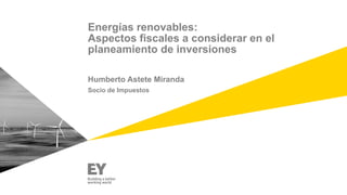 Energías renovables:
Aspectos fiscales a considerar en el
planeamiento de inversiones
Humberto Astete Miranda
Socio de Impuestos
 