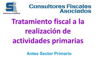 Tratamiento fiscal a la
realización de
actividades primarias
Antes Sector Primario
 