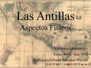 Las Antillas
Aspectos Físicos

                 Yasmarie Hernandez
                 Espa: 4491/ Sec: 070
    Profesor: Alfredo Morales Nieves
 