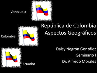 Venezuela


                      República de Colombia
Colombia
                       Aspectos Geográficos

                           Daisy Negrón González
                                       Seminario I
                              Dr. Alfredo Morales
            Ecuador
 