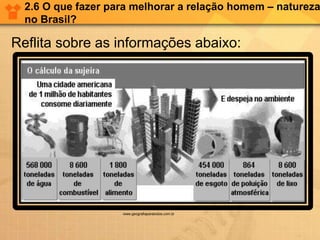 2.6 O que fazer para melhorar a relação homem – natureza
no Brasil?
Reflita sobre as informações abaixo:
www.geografiaparatodos.com.br
 