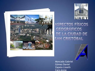 ASPECTOS Físicos GEOGRÁFICOS DE la ciudad deSan Cristóbal  Moncada Gabriel Gómez Daniel Zapata Lisseth Caro Annie   