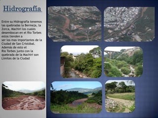 HidrografíaEntre su Hidrografía tenemos las quebradas la Bermeja, la Zorca, Machiri los cuales desembocan en el Rio Torbes estos tienden a ser los mas importantes de la Ciudad de San Cristóbal. Además de esto el Rio Torbes junto con la quebrada de la Machiri son Limites de la Ciudad 1