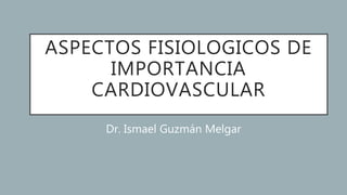 ASPECTOS FISIOLOGICOS DE
IMPORTANCIA
CARDIOVASCULAR
Dr. Ismael Guzmán Melgar
 