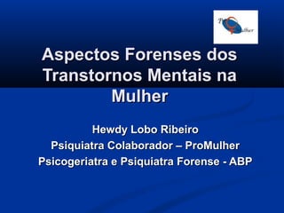Aspectos Forenses dos
Transtornos Mentais na
Mulher
Hewdy Lobo Ribeiro
Psiquiatra Colaborador – ProMulher
Psicogeriatra e Psiquiatra Forense - ABP

 