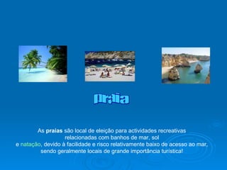 praia As  praias  são local de eleição para actividades recreativas  relacionadas com banhos de mar, sol  e  natação , devido à facilidade e risco relativamente baixo de acesso ao mar,  sendo geralmente locais de grande importância turística!  
