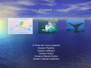Oceano é A Terra tem cinco oceanos: Oceano Pacífico  Oceano Atlântico  Oceano Índico  Oceano Glacial Árctico  Oceano Glacial Antárctico  