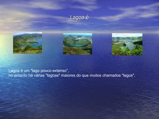 Lagoa é Lagoa é um "lago pouco extenso”, no entanto há várias "lagoas" maiores do que muitos chamados "lagos".  