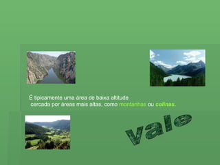 vale É tipicamente uma área de baixa altitude cercada por áreas mais altas, como  montanhas  ou  colinas .  