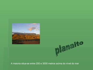 planalto A maioria situa-se entre 200 e 3000 metros acima do nível do mar  