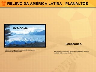 RELEVO DA AMÉRICA LATINA - PLANALTOS
http://www.colegiosaofrancisco.com.br/alfa/argentin
a/geografia-da-argentina.php http://pedroseverinoonline.blogspot.com/2008/05/o-clima-do-
nordeste-de-la-nia-e-el-nio.html
PATAGÔNIA
NORDESTINO
 