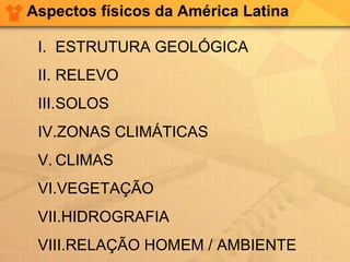 Aspectos físicos da América Latina
I. ESTRUTURA GEOLÓGICA
II. RELEVO
III.SOLOS
IV.ZONAS CLIMÁTICAS
V. CLIMAS
VI.VEGETAÇÃO
VII.HIDROGRAFIA
VIII.RELAÇÃO HOMEM / AMBIENTE
 