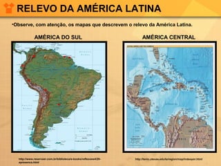 RELEVO DA AMÉRICA LATINA
http://lanic.utexas.edu/la/region/map/indexpor.html
AMÉRICA CENTRAL
http://www.reservaer.com.br/biblioteca/e-books/reflexoes4/29-
apresenca.html
AMÉRICA DO SUL
•Observe, com atenção, os mapas que descrevem o relevo da América Latina.
 