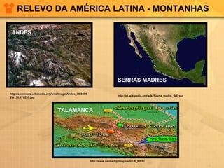 RELEVO DA AMÉRICA LATINA - MONTANHAS
ANDES
http://commons.wikimedia.org/wiki/Image:Andes_70.9456
2W_36.07023S.jpg
http://pt.wikipedia.org/wiki/Sierra_madre_del_sur
SERRAS MADRES
http://www.packerlighting.com/CR_WEB/
TALAMANCA
 
