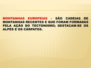 MONTANHAS EUROPEIAS – SÃO CADEIAS DE
MONTANHAS RECENTES E QUE FORAM FORMADAS
PELA AÇÃO DO TECTONISMO; DESTACAM-SE OS
ALPES E OS CÁRPATOS.
 