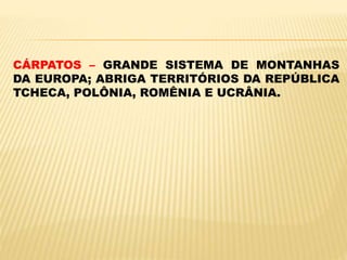 CÁRPATOS – GRANDE SISTEMA DE MONTANHAS
DA EUROPA; ABRIGA TERRITÓRIOS DA REPÚBLICA
TCHECA, POLÔNIA, ROMÊNIA E UCRÂNIA.
 
