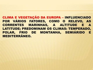 CLIMA E VEGETAÇÃO DA EUROPA – INFLUENCIADO
POR VÁRIOS FATORES, COMO O RELEVO, AS
CORRENTES MARINHAS, A ALTITUDE E A
LATITUDE; PREDOMINAM OS CLIMAS: TEMPERADO,
POLAR, FRIO DE MONTANHA, SEMIÁRIDO E
MEDITERRÂNEO.
 