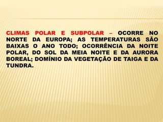 CLIMAS POLAR E SUBPOLAR – OCORRE NO
NORTE DA EUROPA; AS TEMPERATURAS SÃO
BAIXAS O ANO TODO; OCORRÊNCIA DA NOITE
POLAR, DO SOL DA MEIA NOITE E DA AURORA
BOREAL; DOMÍNIO DA VEGETAÇÃO DE TAIGA E DA
TUNDRA.
 