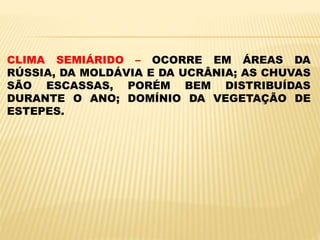 CLIMA SEMIÁRIDO – OCORRE EM ÁREAS DA
RÚSSIA, DA MOLDÁVIA E DA UCRÂNIA; AS CHUVAS
SÃO ESCASSAS, PORÉM BEM DISTRIBUÍDAS
DURANTE O ANO; DOMÍNIO DA VEGETAÇÃO DE
ESTEPES.
 