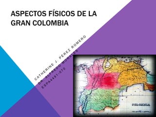 ASPECTOS FÍSICOS DE LA
GRAN COLOMBIA
 