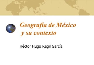 Geografía de México
y su contexto
Héctor Hugo Regil García
 