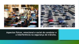 Aspectos físicos, emocional e social do condutor e
a interferência na segurança do trânsito.
 