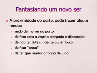  A proximidade do parto, pode trazer alguns
medos:
 medo de morrer no parto.
 de ficar com a vagina alargada e dilacerada
 de não ter leite suficiente ou ser fraco
 de ficar “presa”
 de ter que mudar a rotina de vida
 