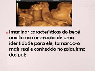  Imaginar características do bebê
auxilia na construção de uma
identidade para ele, tornando-o
mais real e conhecido no psiquismo
dos pais
 