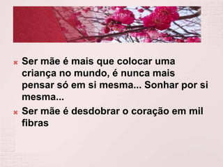  Ser mãe é mais que colocar uma
criança no mundo, é nunca mais
pensar só em si mesma... Sonhar por si
mesma...
 Ser mãe é desdobrar o coração em mil
fibras
 