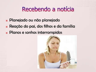  Planejado ou não planejado
 Reação do pai, dos filhos e da família
 Planos e sonhos interrompidos
 
