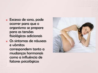  Excesso de sono, pode
ocorrer para que o
organismo se prepare
para as tensões
fisiológicas adicionais
 Os sintomas de náuseas
e vômitos
correspondem tanto a
mudanças hormonais
como a influência de
fatores psicológicos
 