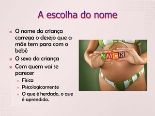  O nome da criança
carrega o desejo que a
mãe tem para com o
bebê
 O sexo da criança
 Com quem vai se
parecer
 Física
 Psicologicamente
 O que é herdado, o que
é aprendido.
 