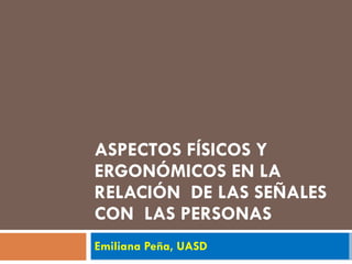 ASPECTOS FÍSICOS Y ERGONÓMICOS EN LA RELACIÓN  DE LAS SEÑALES CON  LAS PERSONAS Emiliana Peña, UASD 