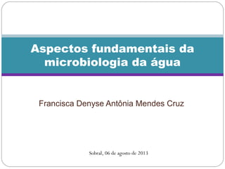 Francisca Denyse Antônia Mendes Cruz
Aspectos fundamentais da
microbiologia da água
Sobral, 06 de agosto de 2013
 