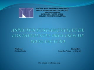 REPÙBLICA BOLIVARIANA DE VENEZUELA 
INSTITUTO UNIVERSITARIO POLITÈCTICO 
“SANTIAGO MARIÑO” 
EXTENSION PUERTO ORDAZ 
ESCUELA INGENIERIA INDUSTRIAL 
Profesor: Bachiller: 
Alcides Cádiz Engerlin Avilez – 17.632.587 
Pto. Ordaz; octubre de 2014 
 