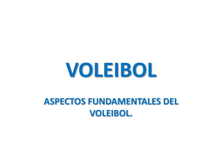 VOLEIBOL
ASPECTOS FUNDAMENTALES DEL
         VOLEIBOL.
 
