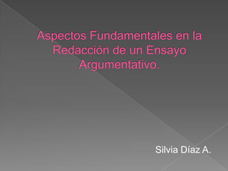 Aspectos Fundamentales en la Redacción de un Ensayo Argumentativo. Silvia Díaz A. 