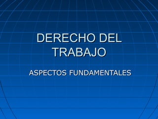 DERECHO DELDERECHO DEL
TRABAJOTRABAJO
ASPECTOS FUNDAMENTALESASPECTOS FUNDAMENTALES
 