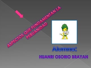 ASPECTOS QUE FUNDAMENTAN LA PERUANIDAD Alumno: Huanri Osorio brayan 