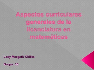 Aspectos curriculares
generales de la
licenciatura en
matemáticas
Ledy Margoth Chilito
Grupo: 35
 