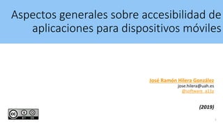 Aspectos generales sobre accesibilidad de
aplicaciones para dispositivos móviles
José Ramón Hilera González
jose.hilera@uah.es
@software_a11y
(2019)
1
 