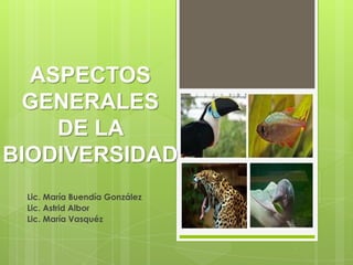 ASPECTOS
  GENERALES
    DE LA
BIODIVERSIDAD
 Lic. María Buendía González
 Lic. Astrid Albor
 Lic. María Vasquéz
 
